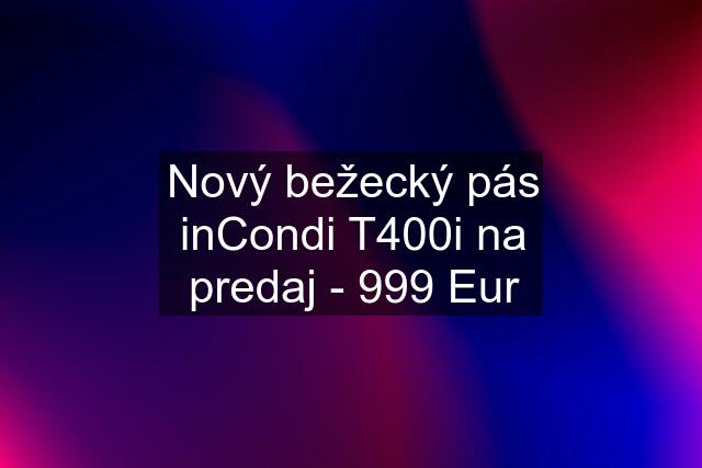 Nový bežecký pás inCondi T400i na predaj - 999 Eur