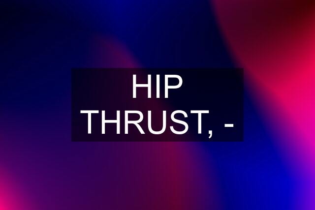 HIP THRUST, -