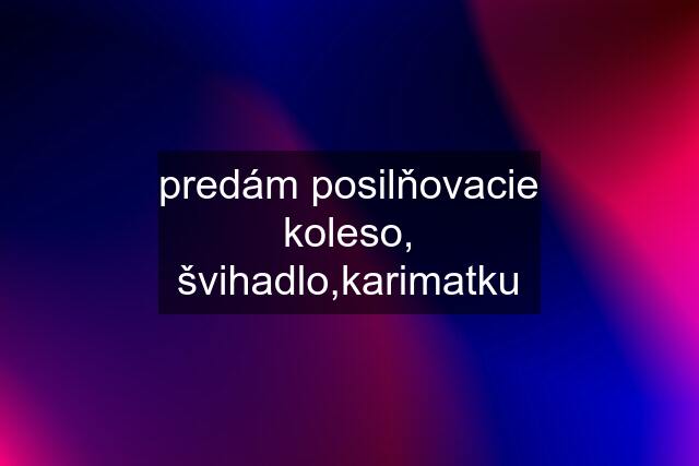 predám posilňovacie koleso, švihadlo,karimatku