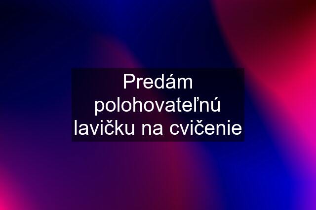 Predám polohovateľnú lavičku na cvičenie