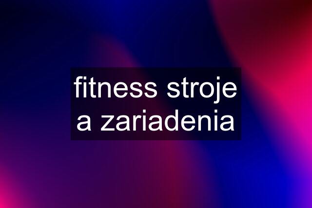 fitness stroje a zariadenia