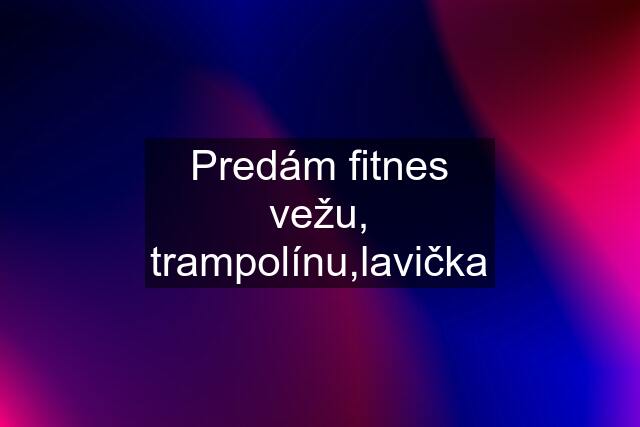 Predám fitnes vežu, trampolínu,lavička