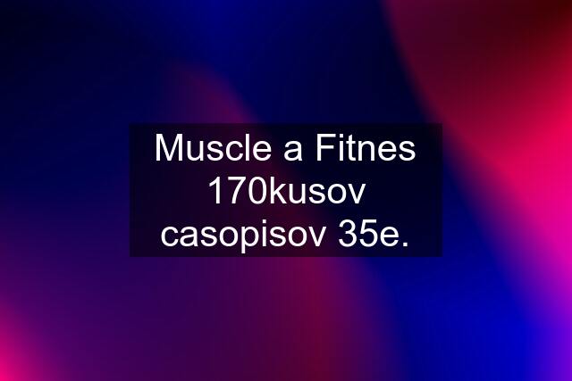 Muscle a Fitnes 170kusov casopisov 35e.