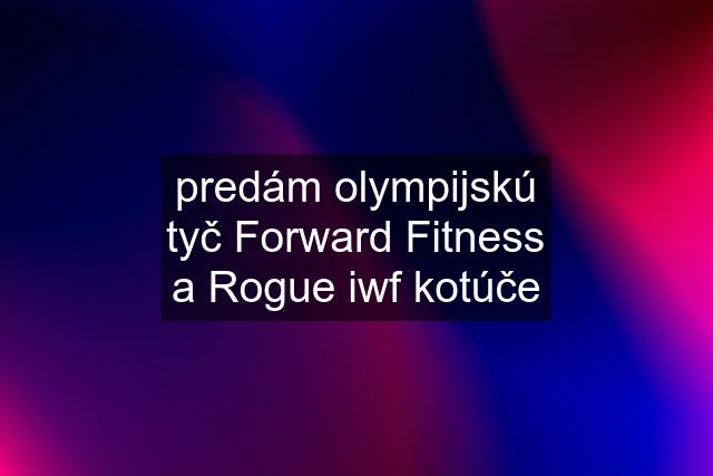 predám olympijskú tyč Forward Fitness a Rogue iwf kotúče