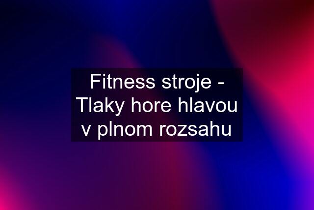 Fitness stroje - Tlaky hore hlavou v plnom rozsahu