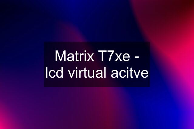 Matrix T7xe - lcd virtual acitve