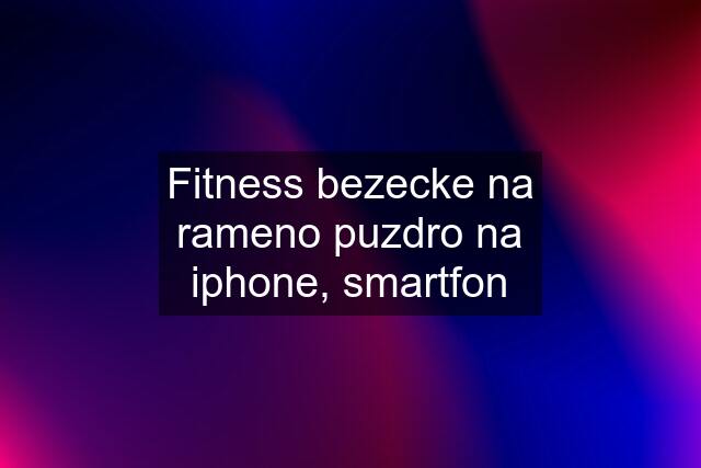 Fitness bezecke na rameno puzdro na iphone, smartfon