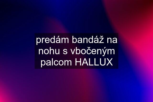 predám bandáž na nohu s vbočeným palcom HALLUX