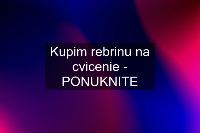 Kupim rebrinu na cvicenie - PONUKNITE