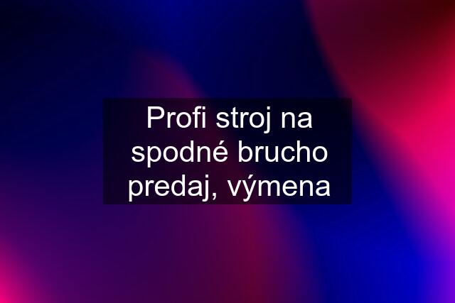 Profi stroj na spodné brucho predaj, výmena