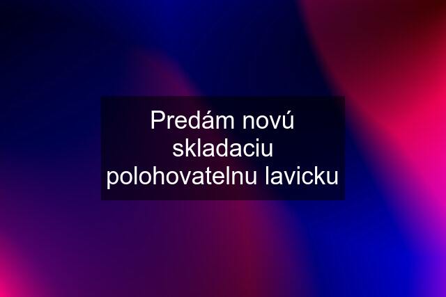 Predám novú skladaciu polohovatelnu lavicku