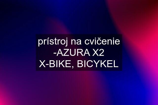 prístroj na cvičenie -AZURA X2 X-BIKE, BICYKEL
