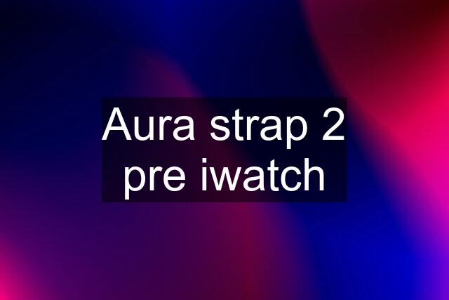 Aura strap 2 pre iwatch