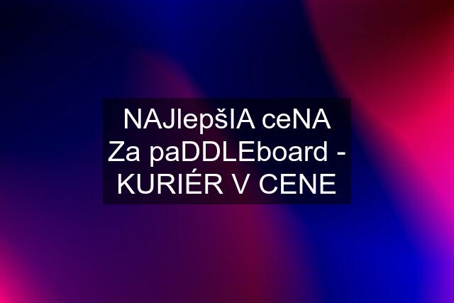 NAJlepšIA ceNA Za paDDLEboard - KURIÉR V CENE