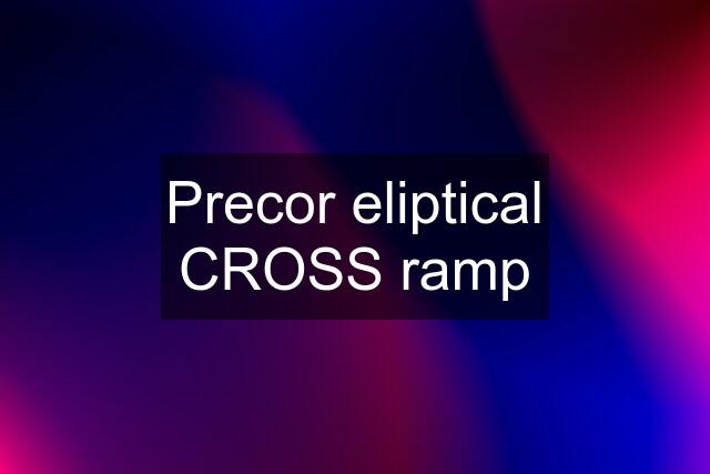 Precor eliptical CROSS ramp