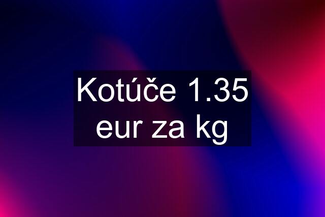 Kotúče 1.35 eur za kg