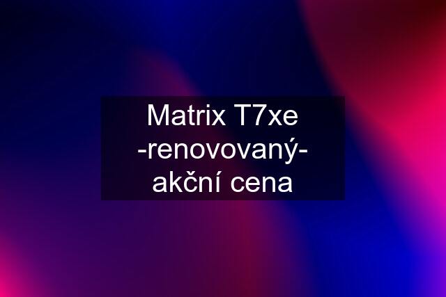 Matrix T7xe -renovovaný- akční cena