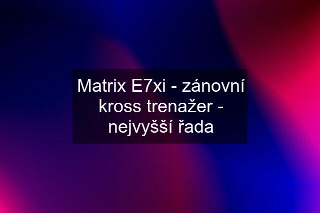 Matrix E7xi - zánovní kross trenažer - nejvyšší řada