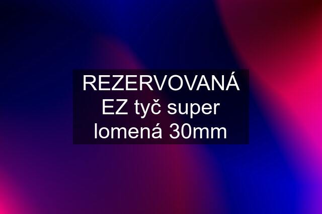 REZERVOVANÁ EZ tyč super lomená 30mm