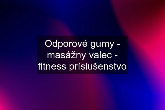 Odporové gumy - masážny valec - fitness príslušenstvo