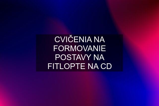 CVIČENIA NA FORMOVANIE POSTAVY NA FITLOPTE NA CD