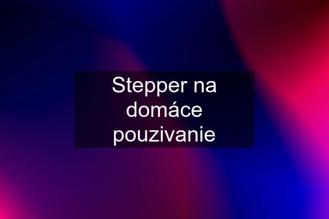 Stepper na domáce pouzivanie