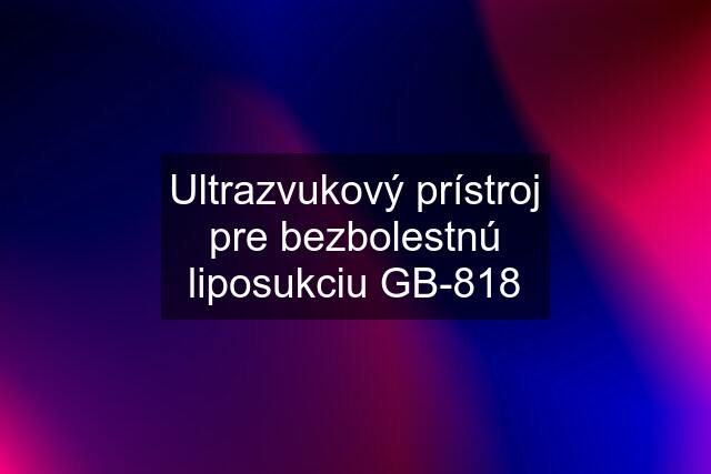 Ultrazvukový prístroj pre bezbolestnú liposukciu GB-818