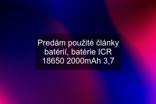 Predám použité články batérií, batérie ICR 18650 2000mAh 3,7