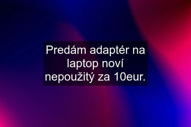 Predám adaptér na laptop noví nepoužitý za 10eur.