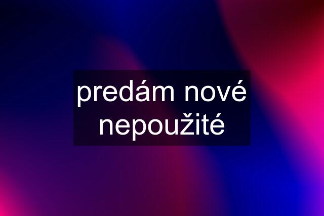 predám nové nepoužité