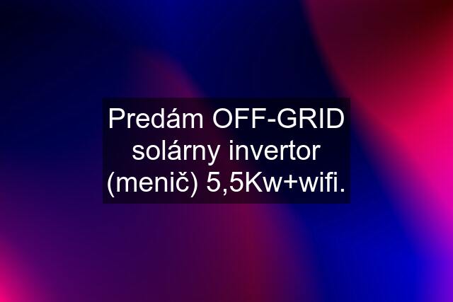 Predám OFF-GRID solárny invertor (menič) 5,5Kw+wifi.