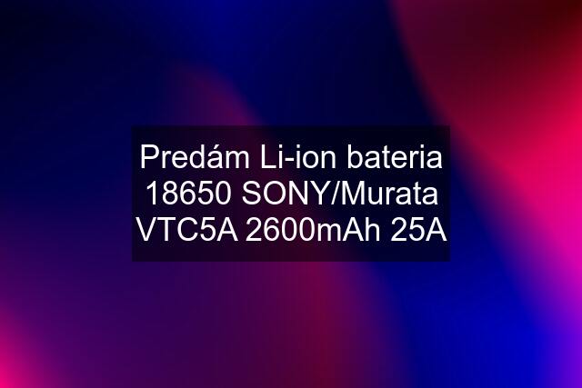 Predám Li-ion bateria 18650 SONY/Murata VTC5A 2600mAh 25A