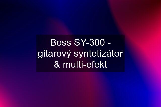 Boss SY-300 - gitarový syntetizátor & multi-efekt