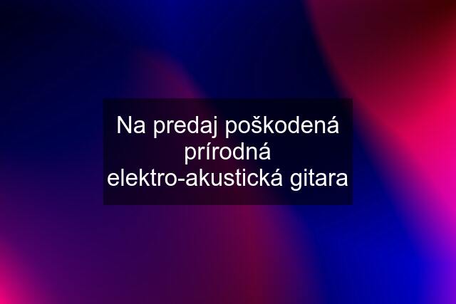 Na predaj poškodená prírodná elektro-akustická gitara