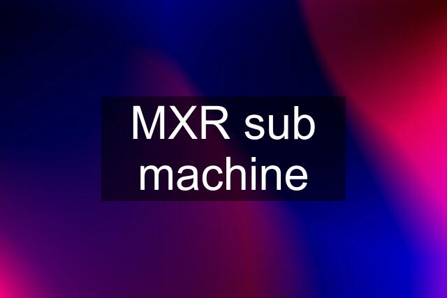 MXR sub machine