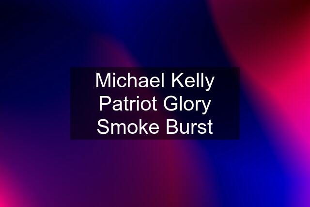 Michael Kelly Patriot Glory Smoke Burst