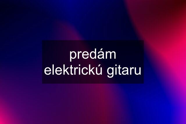 predám elektrickú gitaru