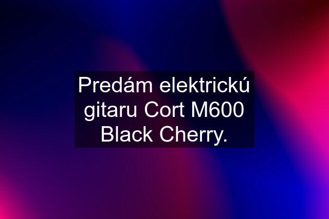 Predám elektrickú gitaru Cort M600 Black Cherry.