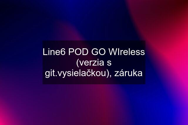 Line6 POD GO WIreless (verzia s git.vysielačkou), záruka