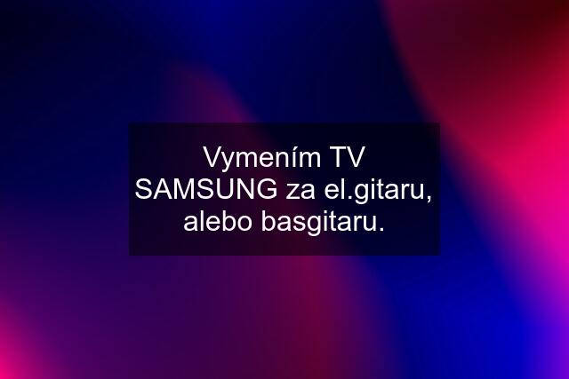 Vymením TV SAMSUNG za el.gitaru, alebo basgitaru.