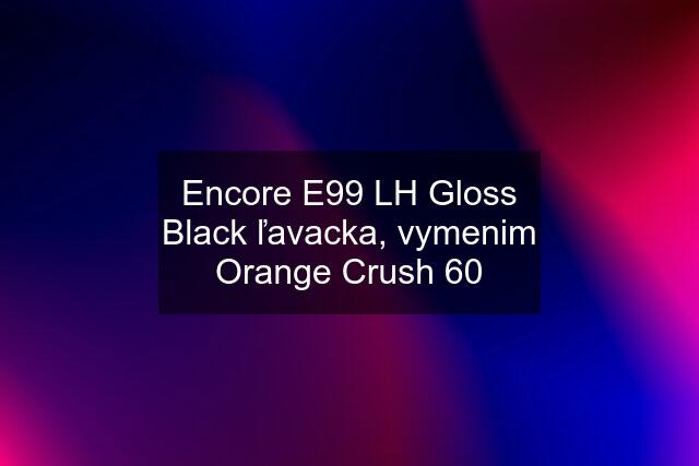 Encore E99 LH Gloss Black ľavacka, vymenim Orange Crush 60