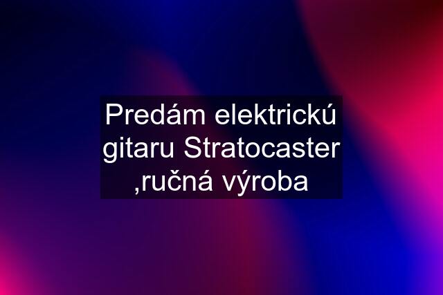 Predám elektrickú gitaru Stratocaster ,ručná výroba