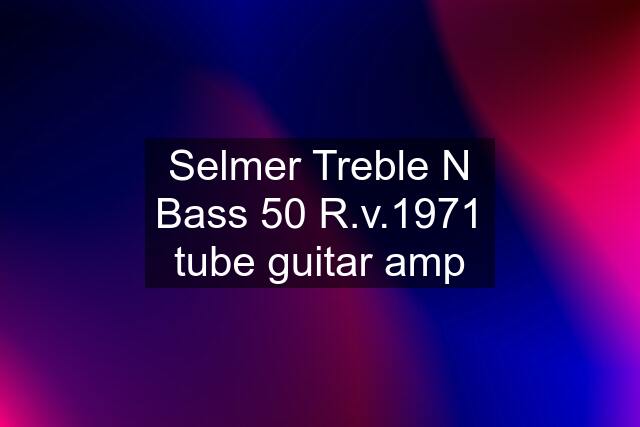 Selmer Treble N Bass 50 R.v.1971 tube guitar amp