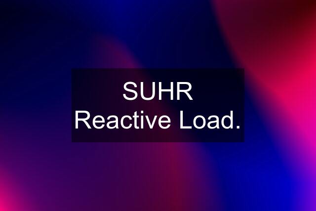 SUHR Reactive Load.