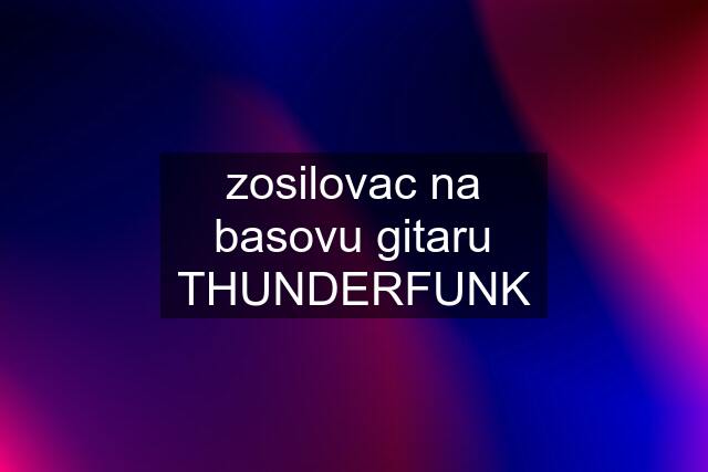 zosilovac na basovu gitaru THUNDERFUNK