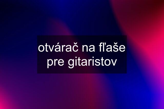 otvárač na fľaše pre gitaristov