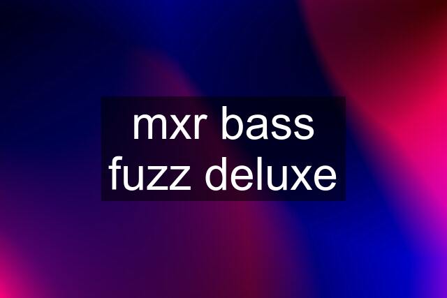 mxr bass fuzz deluxe