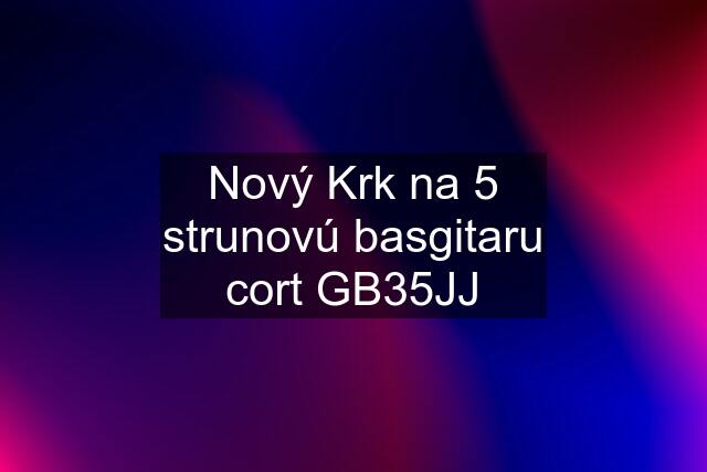 Nový Krk na 5 strunovú basgitaru cort GB35JJ