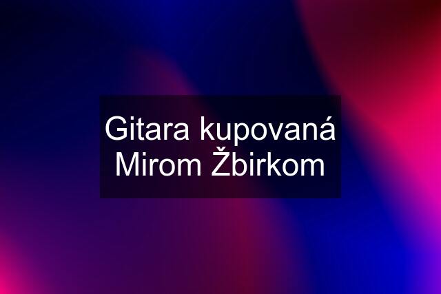 Gitara kupovaná Mirom Žbirkom