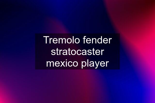 Tremolo fender stratocaster mexico player